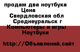 продам два ноутбука  › Цена ­ 2 000 - Свердловская обл., Среднеуральск г. Компьютеры и игры » Ноутбуки   